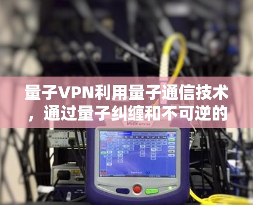 量子VPN利用量子通信技术，通过量子纠缠和不可逆的量子测量来确保数据的安全和传输。以下是量子VPN的详细构建和运作机制