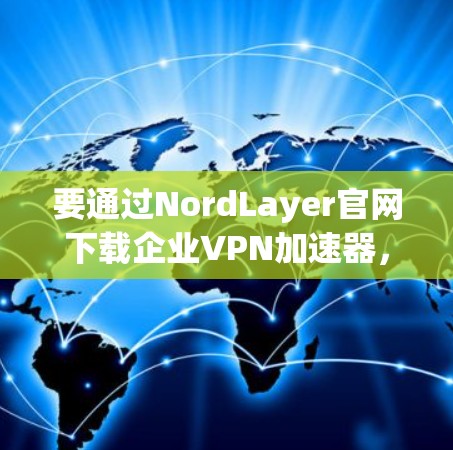 要通过NordLayer官网下载企业VPN加速器，并确保安全使用，可以按照以下步骤操作