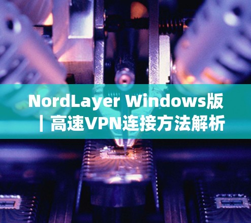 NordLayer Windows版｜高速VPN连接方法解析