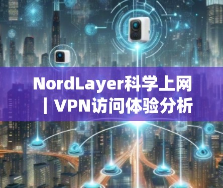 NordLayer科学上网｜VPN访问体验分析