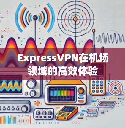 ExpressVPN在机场领域的高效体验 ExpressVPN在机场领域的高效体验