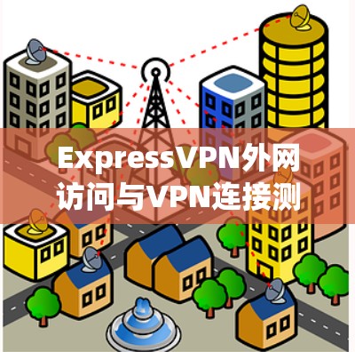 ExpressVPN外网访问与VPN连接测试的性能与安全分析