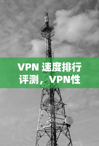 VPN 速度排行评测，VPN性能的全面分析