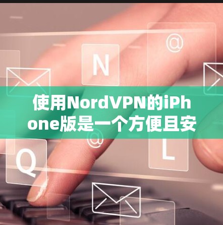 使用NordVPN的iPhone版是一个方便且安全的VPN工具。以下是一个详细的步骤指南，帮助你顺利使用NordVPN