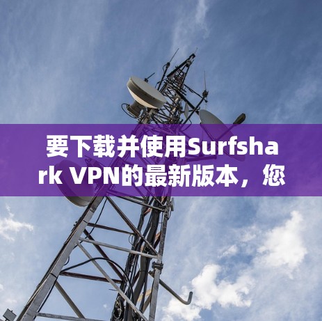 要下载并使用Surfshark VPN的最新版本，您可以按照以下步骤进行