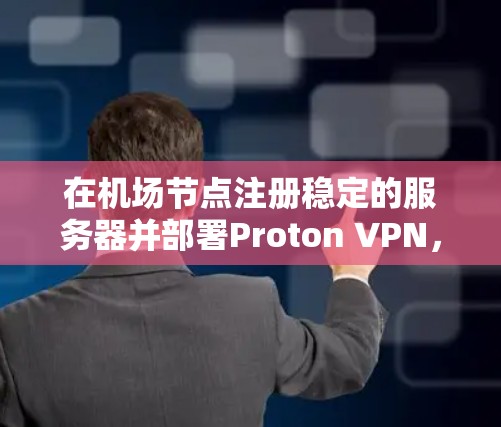 在机场节点注册稳定的服务器并部署Proton VPN，是一个复杂但可行的过程。以下是一个有条理的指南，帮助您完成这一任务