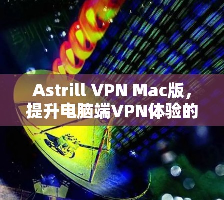 Astrill VPN Mac版，提升电脑端VPN体验的高效解决方案
