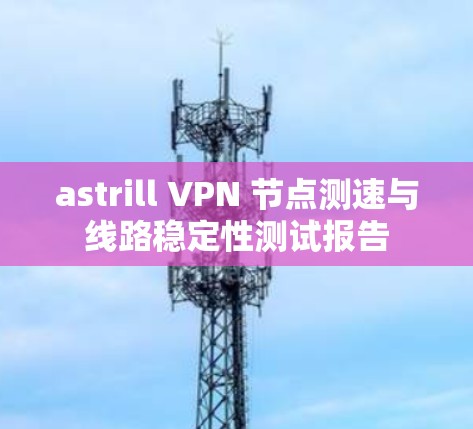 astrill VPN 节点测速与线路稳定性测试报告