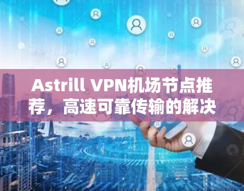 Astrill VPN机场节点推荐，高速可靠传输的解决方案