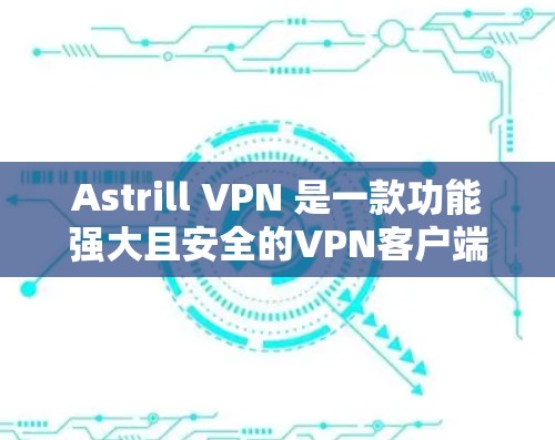 Astrill VPN 是一款功能强大且安全的VPN客户端，旨在为用户提供高效、安全的VPN体验。以下是对Astrill VPN最新版客户端的详细介绍
