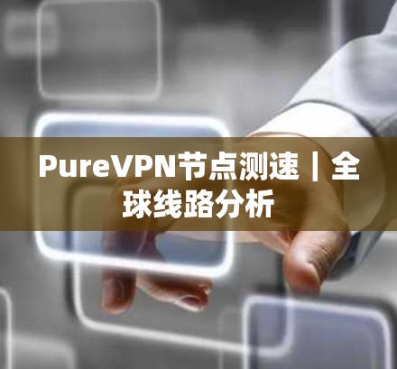 PureVPN节点测速｜全球线路分析