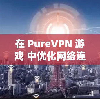 在 PureVPN 游戏 中优化网络连接，通常需要考虑以下几个方面