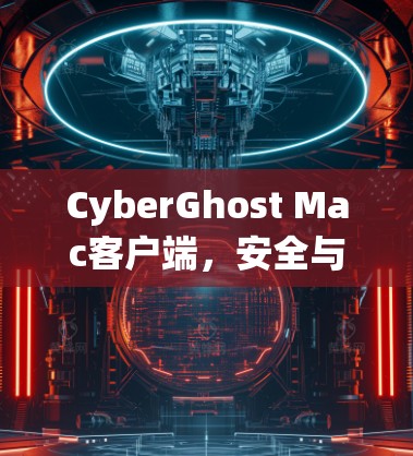 CyberGhost Mac客户端，安全与高效的通信工具