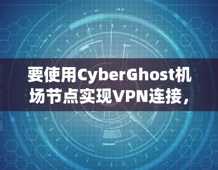要使用CyberGhost机场节点实现VPN连接，可以按照以下步骤进行