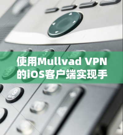 使用Mullvad VPN的iOS客户端实现手机VPN，您可以按照以下步骤进行