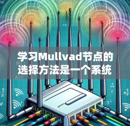学习Mullvad节点的选择方法是一个系统且复杂的过程，需要从基础概念逐步深入。以下是学习该方法的详细步骤