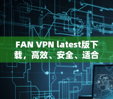 FAN VPN latest版下载，高效、安全、适合通信工程师的VPN解决方案
