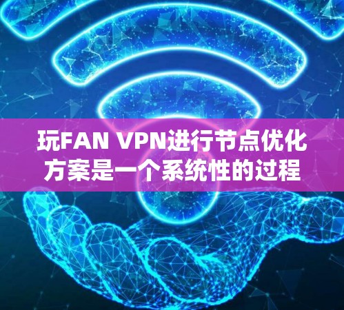 玩FAN VPN进行节点优化方案是一个系统性的过程，需分步骤进行以确保网络性能和安全性。以下是一个详细的优化指南