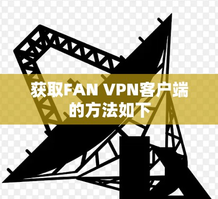 获取FAN VPN客户端的方法如下