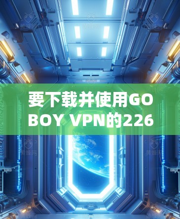 要下载并使用GOBOY VPN的226最新版，您可以按照以下步骤操作