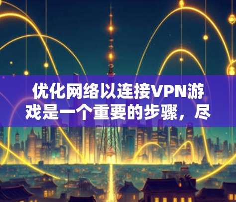 优化网络以连接VPN游戏是一个重要的步骤，尽管手机网络可能不够稳定，但可以通过以下步骤来解决可能的问题