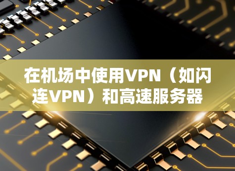 在机场中使用VPN（如闪连VPN）和高速服务器，主要是为了提供安全、高效、快速的网络服务，尤其是在敏感的机场环境和实时需求下。以下是关于这些技术的详细介绍