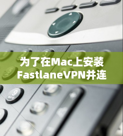 为了在Mac上安装FastlaneVPN并连接到目标服务器，您可以按照以下步骤进行
