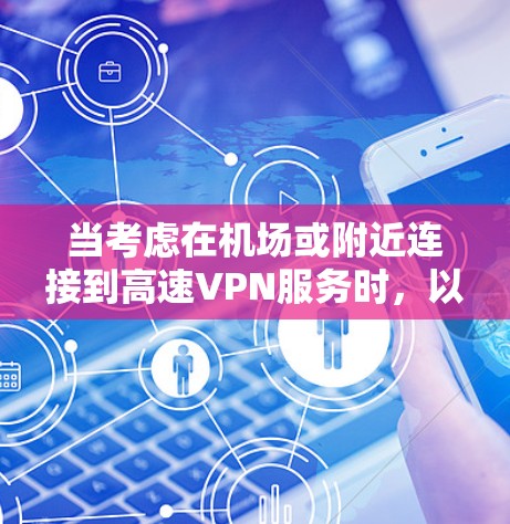 当考虑在机场或附近连接到高速VPN服务时，以下是一些关键点和建议