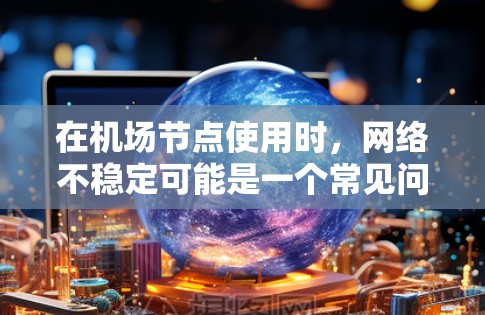 在机场节点使用时，网络不稳定可能是一个常见问题，通常需要从多个角度进行排查和解决。以下是一些常见的问题和解决建议，帮助你稳定机场节点的网络