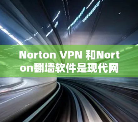 Norton VPN 和Norton翻墙软件是现代网络保护和内容过滤的重要工具，以下是它们的使用体验和相关知识
