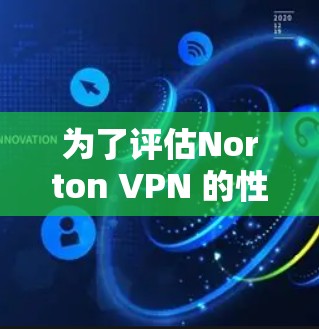 为了评估Norton VPN 的性能和稳定性，以下是分步骤的分析