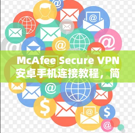 McAfee Secure VPN安卓手机连接教程，简单易学，保护个人信息