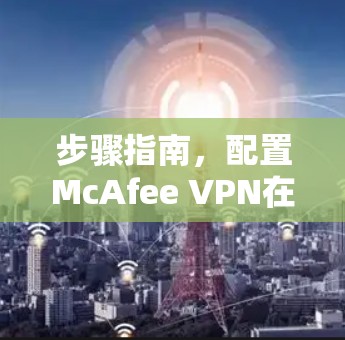 步骤指南，配置McAfee VPN在Mac电脑上