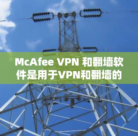 McAfee VPN 和翻墙软件是用于VPN和翻墙的工具，但它们的功能和用途有所不同。以下是关于这两个概念的详细说明