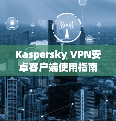Kaspersky VPN安卓客户端使用指南