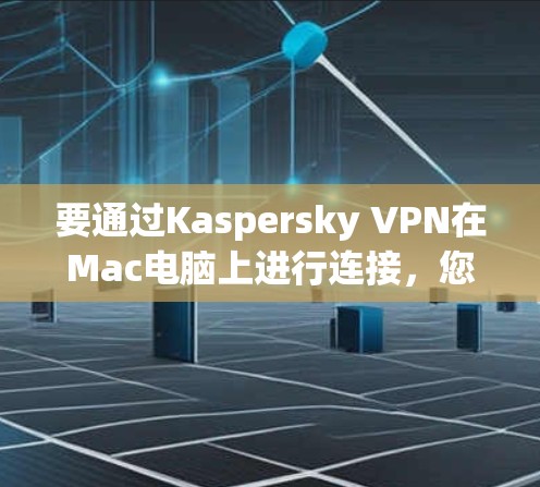 要通过Kaspersky VPN在Mac电脑上进行连接，您可以按照以下步骤操作