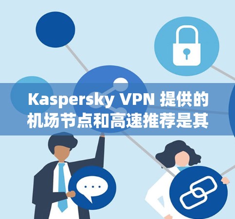 Kaspersky VPN 提供的机场节点和高速推荐是其在国际市场的策略之一，旨在为用户提供更便捷、安全的VPN服务。以下是一些关于 Kaspersky VPN 提供的机场节点和高速推荐的信息