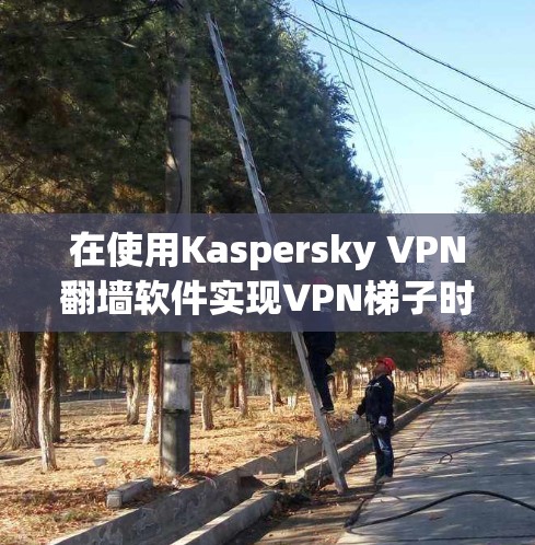 在使用Kaspersky VPN翻墙软件实现VPN梯子时，以下是一些步骤和建议