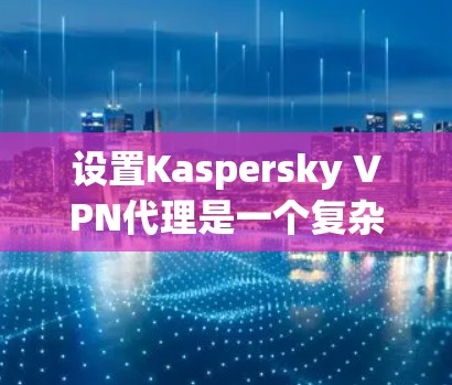 设置Kaspersky VPN代理是一个复杂的步骤，但只要按照以下指南执行，可以顺利完成。以下是一个详细的步骤指南，帮助您轻松配置代理