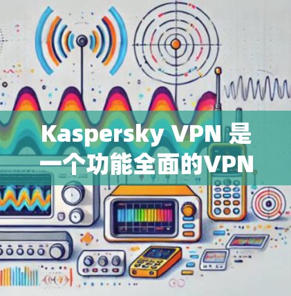 Kaspersky VPN 是一个功能全面的VPN软件，适合需要高安全性保护的用户。以下是其主要功能和使用指南