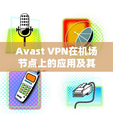 Avast VPN在机场节点上的应用及其高速服务器处理方式如下