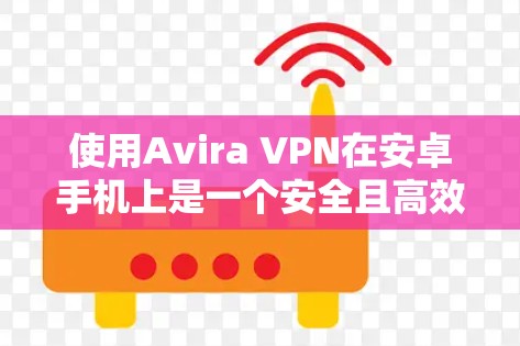 使用Avira VPN在安卓手机上是一个安全且高效的选择，以下是详细的步骤指南