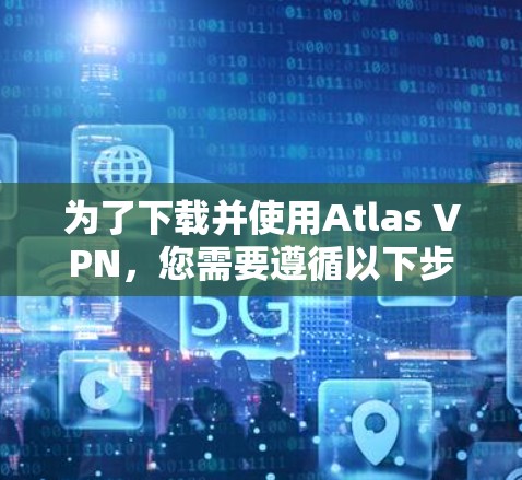 为了下载并使用Atlas VPN，您需要遵循以下步骤