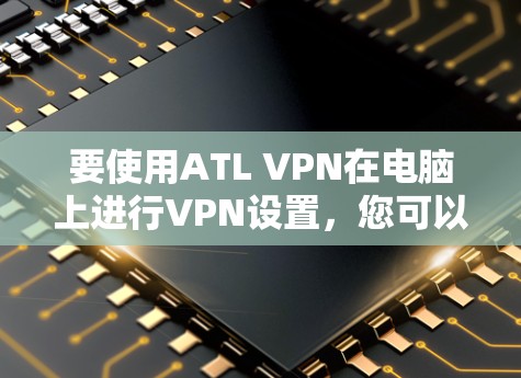 要使用ATL VPN在电脑上进行VPN设置，您可以按照以下步骤操作