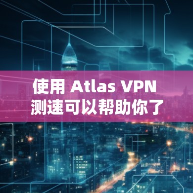 使用 Atlas VPN 测速可以帮助你了解某个服务器的连接速度和稳定性。以下是一些步骤和信息可以帮助你使用 Atlas VPN 测试全球服务器的性能