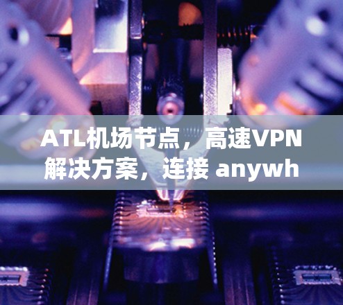 ATL机场节点，高速VPN解决方案，连接 anywhere，随时访问