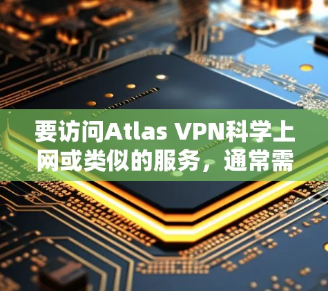 要访问Atlas VPN科学上网或类似的服务，通常需要遵循以下步骤和注意事项