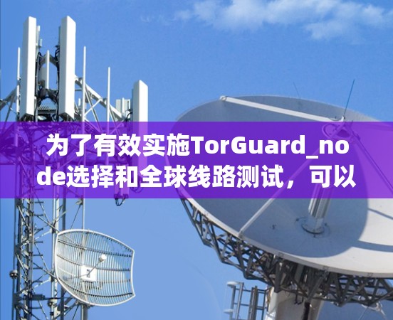 为了有效实施TorGuard_node选择和全球线路测试，可以按照以下步骤进行