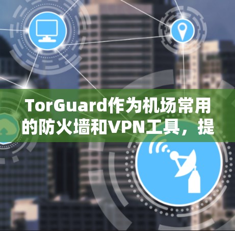 TorGuard作为机场常用的防火墙和VPN工具，提供了强大的网络防护能力。以下是关于 TorGuard 广州机场节点和VPN高速线路的一些关键点和建议