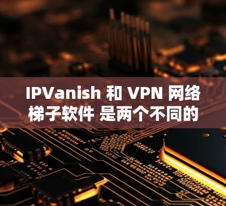 IPVanish 和 VPN 网络梯子软件 是两个不同的工具，但它们在某些方面有相似之处。以下是一些关于它们的对比和区别